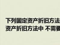 下列固定资产折旧方法中不考虑预计净残值的是（下列固定资产折旧方法中 不需要考虑固定资产净残值的方法是( ) _）