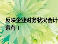 反映企业财务状况会计要素是（反映企业财务状况的会计要素有）