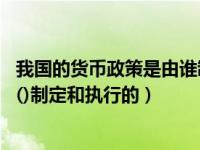 我国的货币政策是由谁制定并实施的（在我国 货币政策是由()制定和执行的）