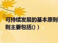 可持续发展的基本原则主要包括什么（可持续发展的基本原则主要包括()）