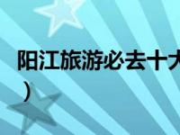 阳江旅游必去十大景点（阳江旅游景点有哪些）