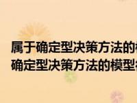 属于确定型决策方法的模型 很多教材中介绍的方法是（属于确定型决策方法的模型很多教材中介绍的方法是）