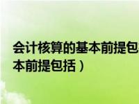 会计核算的基本前提包括会计主体持续经营（会计核算的基本前提包括）