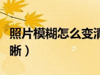 照片模糊怎么变清晰网址（照片模糊怎么变清晰）