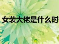 女装大佬是什么时候火的（女装大佬是什么）