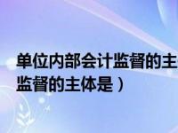 单位内部会计监督的主体是会计机构和人员（单位内部会计监督的主体是）
