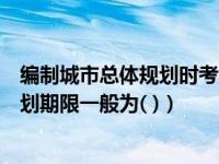 编制城市总体规划时考虑的期限一般为（城市总体规划的规划期限一般为( )）