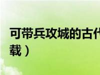 可带兵攻城的古代游戏（战地模拟器正式版下载）