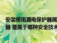 安装使用漏电保护器属于什么安全措施（安装使用漏电保护器 是属于哪种安全技术措施）