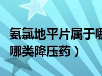 氨氯地平片属于哪类降压药（氨氯地平片属于哪类降压药）