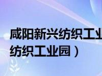 咸阳新兴纺织工业园最新拆迁计划（咸阳新兴纺织工业园）