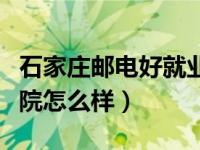 石家庄邮电好就业吗（石家庄邮电职业技术学院怎么样）