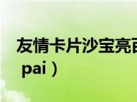 友情卡片沙宝亮百度云（友情卡片沙宝亮wei pai）