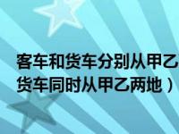 客车和货车分别从甲乙两站同时相向开出（一辆客车和一辆货车同时从甲乙两地）