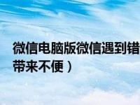 微信电脑版微信遇到错误给您带来不便（微信遇到错误给您带来不便）