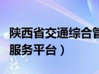 陕西省交通综合管理平台（陕西交通管理综合服务平台）
