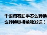 千语淘客助手怎么转换链接单独发送消息（千语淘客助手怎么转换链接单独发送）