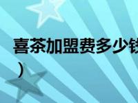 喜茶加盟费多少钱加盟条件（喜茶加盟费多少）