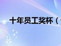 十年员工奖杯（十年员工奖杯刻什么字）