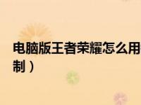 电脑版王者荣耀怎么用键盘（电脑版王者荣耀怎么用键盘控制）