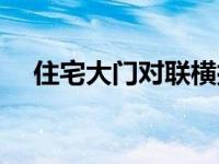 住宅大门对联横批（住宅大门对联大全）