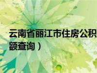 云南省丽江市住房公积金余额查询（丽江住房公积金个人余额查询）