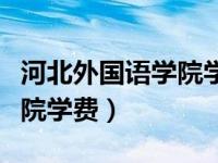 河北外国语学院学费及分数线（河北外国语学院学费）