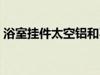 浴室挂件太空铝和不锈钢哪个好（浴室挂件）
