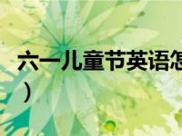 六一儿童节英语怎么写（六一儿童节一篇作文）