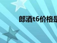 郎酒t6价格是多少（郎酒t6价格）
