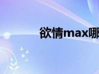 欲情max哪集最h（欲情max）