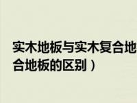 实木地板与实木复合地板价格相差多大（实木地板和实木复合地板的区别）
