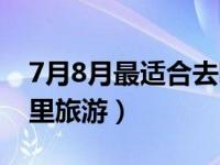 7月8月最适合去哪里旅游（7月8月适合去哪里旅游）