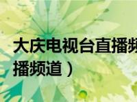 大庆电视台直播频道在线直播（大庆电视台直播频道）