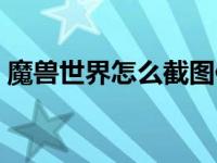 魔兽世界怎么截图保存（魔兽世界怎么截图）