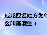 成龙原名姓方为什么改名叫陈港生（成龙为什么叫陈港生）