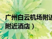 广州白云机场附近酒店做核酸（广州白云机场附近酒店）