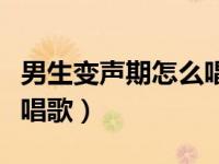 男生变声期怎么唱歌才好听（男生变声期怎么唱歌）