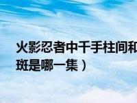 火影忍者中千手柱间和斑是哪几集?（火影忍者千手柱间vs斑是哪一集）