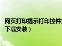 网页打印提示打印控件未安装（电脑出现打印控件未安装 请下载安装）
