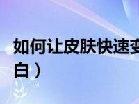 如何让皮肤快速变白（晒黑的皮肤怎样快速变白）