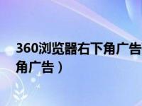 360浏览器右下角广告弹窗怎么彻底关闭（360浏览器右下角广告）