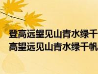 登高远望见山青水绿千帆过放歌纵酒喜暖日融泥万木春（登高望远见山青水绿千帆过下一句是什么）