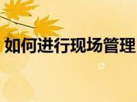 如何进行现场管理（如何做好现场管理工作）