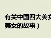 有关中国四大美女的故事情节（有关中国四大美女的故事）