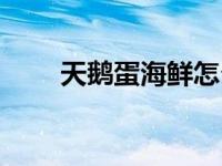 天鹅蛋海鲜怎么处理（天鹅蛋海鲜）