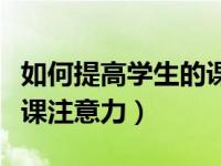 如何提高学生的课堂注意力（如何提高学生上课注意力）