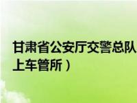 甘肃省公安厅交警总队网上车管所（甘肃省交通警察总队网上车管所）