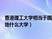 香港理工大学相当于国内什么水平（香港理工大学相当于内地什么大学）