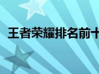 王者荣耀排名前十（王者荣耀 排行榜大全）